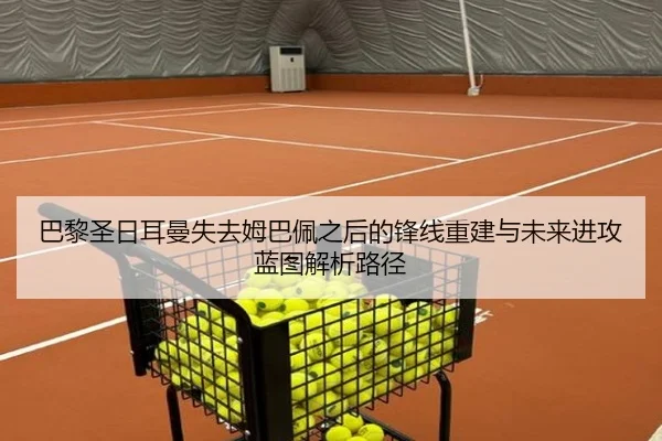 巴黎圣日耳曼失去姆巴佩之后的锋线重建与未来进攻蓝图解析路径